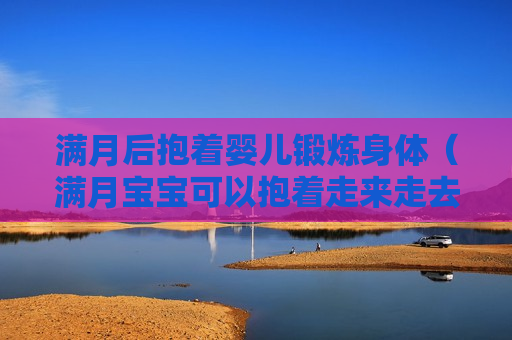 满月后抱着婴儿锻炼身体（满月宝宝可以抱着走来走去吗）