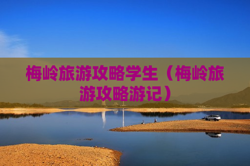 梅岭旅游攻略学生（梅岭旅游攻略游记）