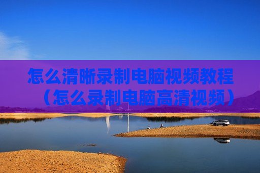 怎么清晰录制电脑视频教程（怎么录制电脑高清视频）