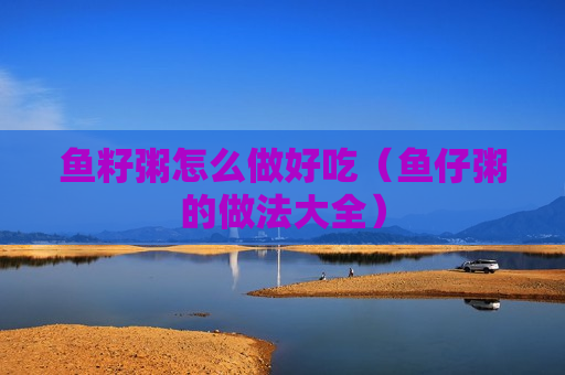 鱼籽粥怎么做好吃（鱼仔粥的做法大全）
