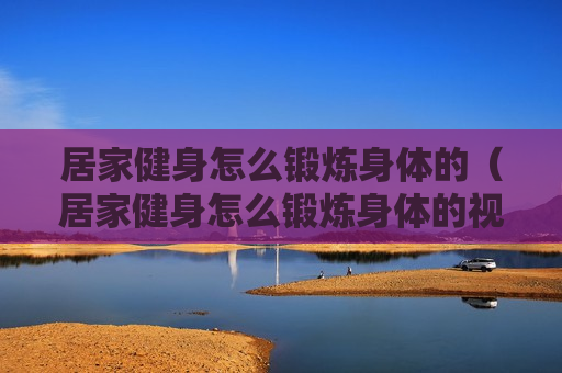 居家健身怎么锻炼身体的（居家健身怎么锻炼身体的视频教程）