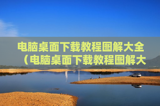 电脑桌面下载教程图解大全（电脑桌面下载教程图解大全图片）