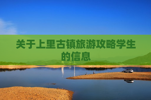 关于上里古镇旅游攻略学生的信息