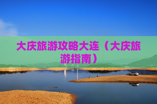 大庆旅游攻略大连（大庆旅游指南）