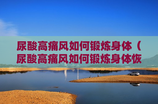 尿酸高痛风如何锻炼身体（尿酸高痛风如何锻炼身体恢复）