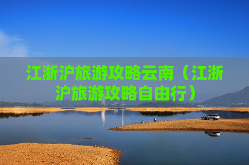江浙沪旅游攻略云南（江浙沪旅游攻略自由行）