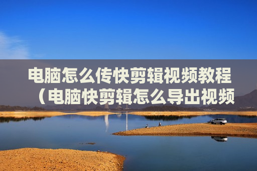 电脑怎么传快剪辑视频教程（电脑快剪辑怎么导出视频）