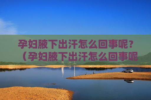 孕妇腋下出汗怎么回事呢？（孕妇腋下出汗怎么回事呢图片）