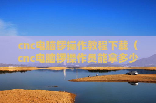 cnc电脑锣操作教程下载（cnc电脑锣操作员能拿多少工资）
