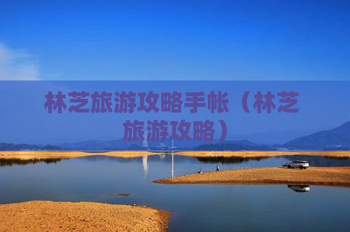 林芝旅游攻略手帐（林芝 旅游攻略）