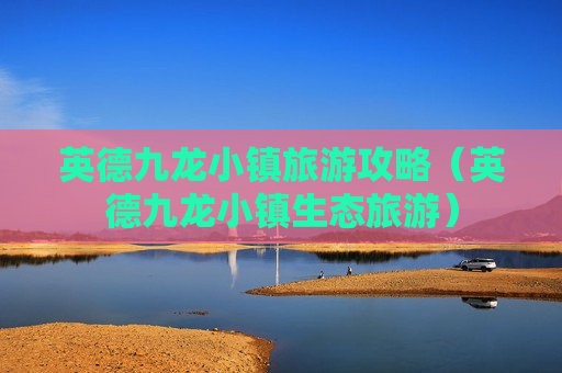 英德九龙小镇旅游攻略（英德九龙小镇生态旅游）