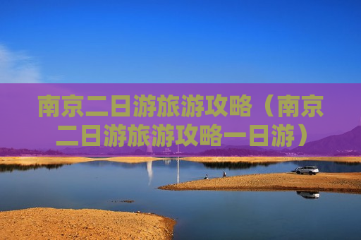 南京二日游旅游攻略（南京二日游旅游攻略一日游）