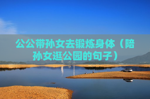 公公带孙女去锻炼身体（陪孙女逛公园的句子）