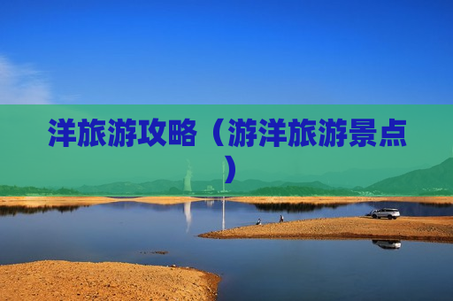 洋旅游攻略（游洋旅游景点）