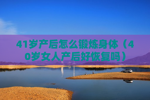 41岁产后怎么锻炼身体（40岁女人产后好恢复吗）