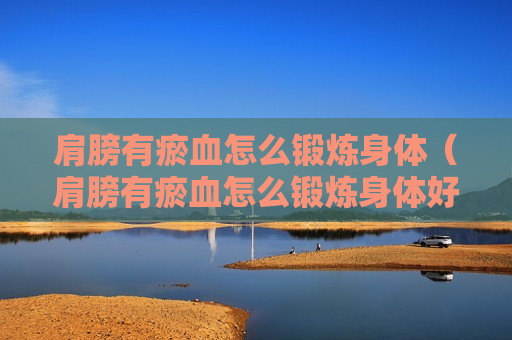 肩膀有瘀血怎么锻炼身体（肩膀有瘀血怎么锻炼身体好）