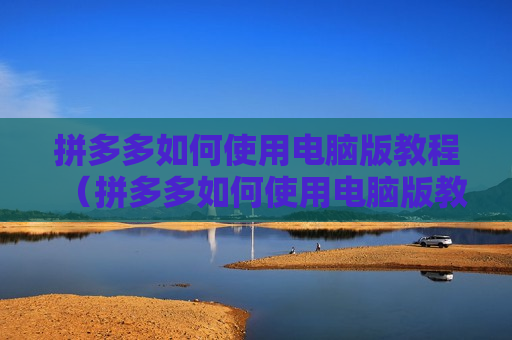 拼多多如何使用电脑版教程（拼多多如何使用电脑版教程视频）