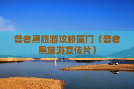 普者黑旅游攻略厦门（普者黑旅游宣传片）