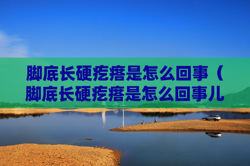 脚底长硬疙瘩是怎么回事（脚底长硬疙瘩是怎么回事儿）