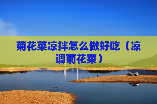 菊花菜凉拌怎么做好吃（凉调菊花菜）