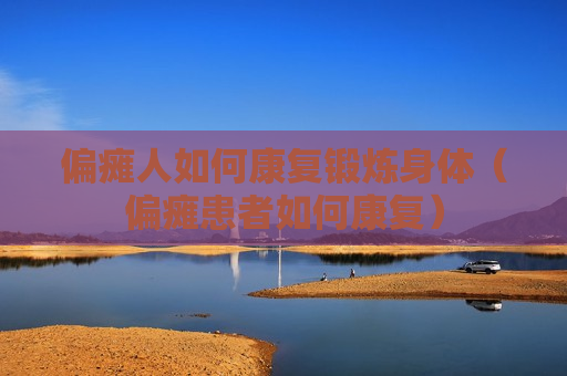 偏瘫人如何康复锻炼身体（偏瘫患者如何康复）