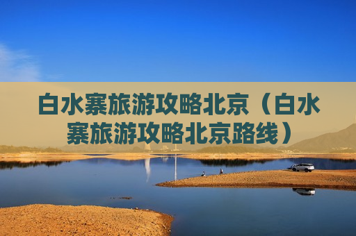 白水寨旅游攻略北京（白水寨旅游攻略北京路线）