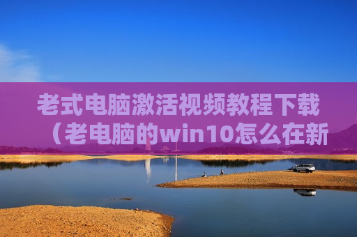 老式电脑激活视频教程下载（老电脑的win10怎么在新电脑上激活）