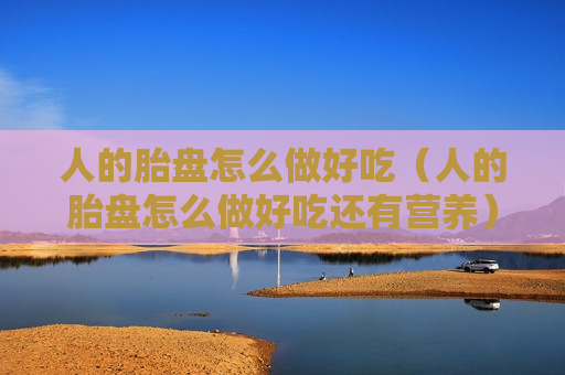 人的胎盘怎么做好吃（人的胎盘怎么做好吃还有营养）