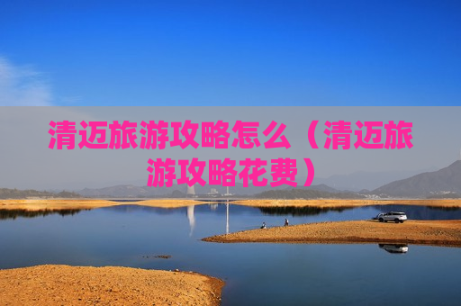清迈旅游攻略怎么（清迈旅游攻略花费）