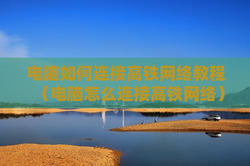 电脑如何连接高铁网络教程（电脑怎么连接高铁网络）