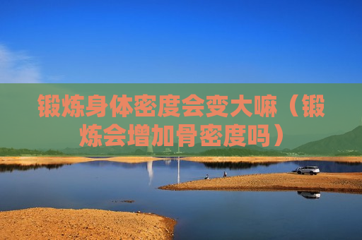 锻炼身体密度会变大嘛（锻炼会增加骨密度吗）