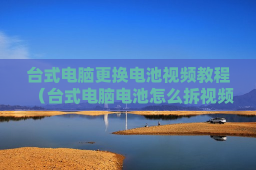 台式电脑更换电池视频教程（台式电脑电池怎么拆视频教程）