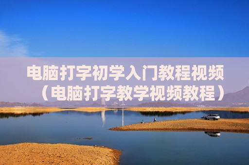 电脑打字初学入门教程视频（电脑打字教学视频教程）