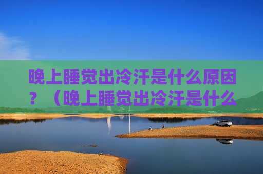 晚上睡觉出冷汗是什么原因？（晚上睡觉出冷汗是什么原因造成的）