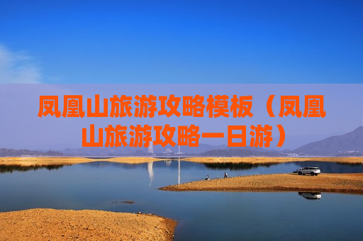 凤凰山旅游攻略模板（凤凰山旅游攻略一日游）