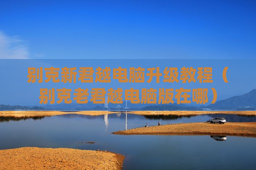 别克新君越电脑升级教程（别克老君越电脑版在哪）