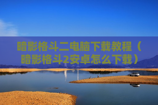 暗影格斗二电脑下载教程（暗影格斗2安卓怎么下载）