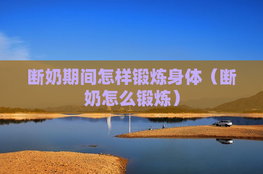 断奶期间怎样锻炼身体（断奶怎么锻炼）