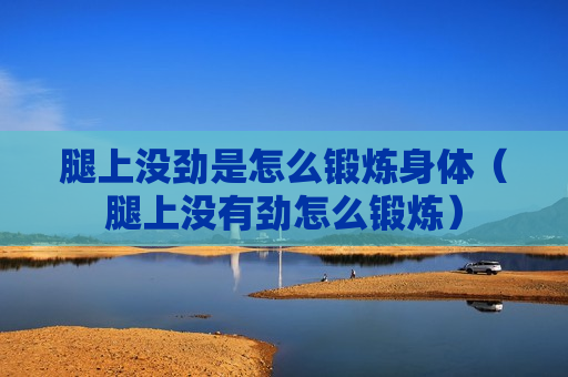 腿上没劲是怎么锻炼身体（腿上没有劲怎么锻炼）