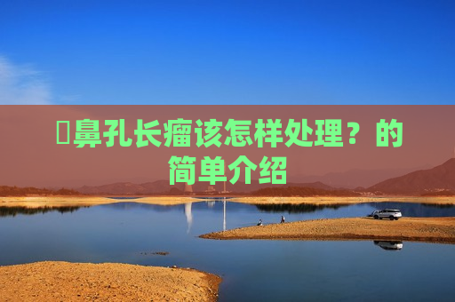 ​鼻孔长瘤该怎样处理？的简单介绍