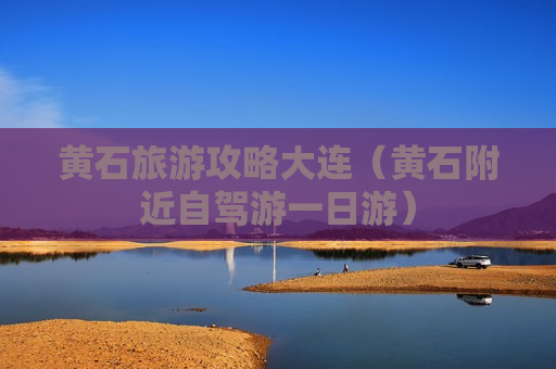 黄石旅游攻略大连（黄石附近自驾游一日游）
