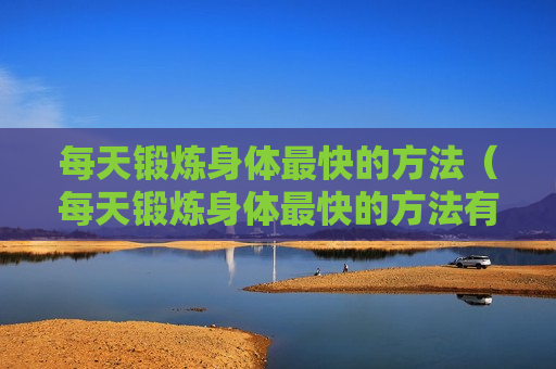 每天锻炼身体最快的方法（每天锻炼身体最快的方法有哪些）