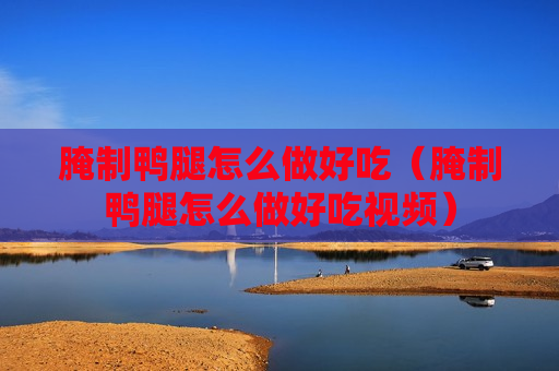 腌制鸭腿怎么做好吃（腌制鸭腿怎么做好吃视频）