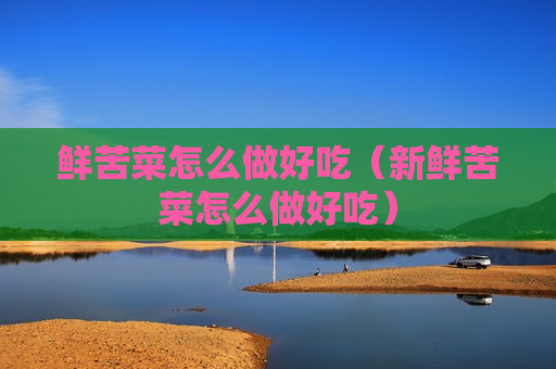 鲜苦菜怎么做好吃（新鲜苦菜怎么做好吃）