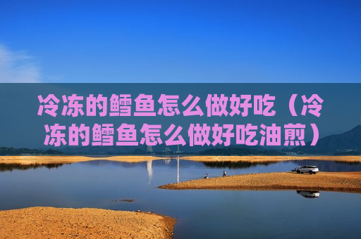 冷冻的鳕鱼怎么做好吃（冷冻的鳕鱼怎么做好吃油煎）