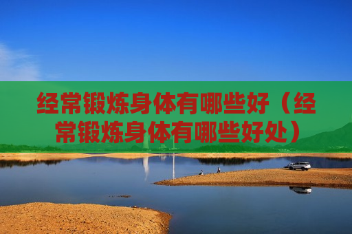 经常锻炼身体有哪些好（经常锻炼身体有哪些好处）