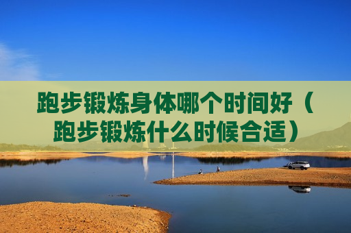 跑步锻炼身体哪个时间好（跑步锻炼什么时候合适）