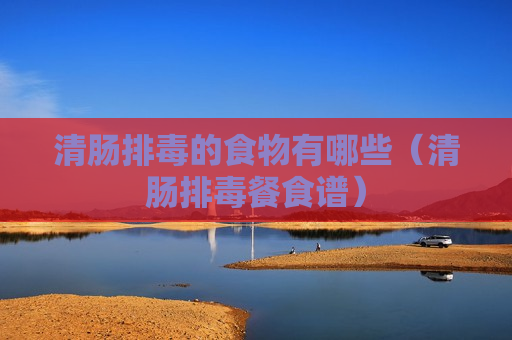 清肠排毒的食物有哪些（清肠排毒餐食谱）