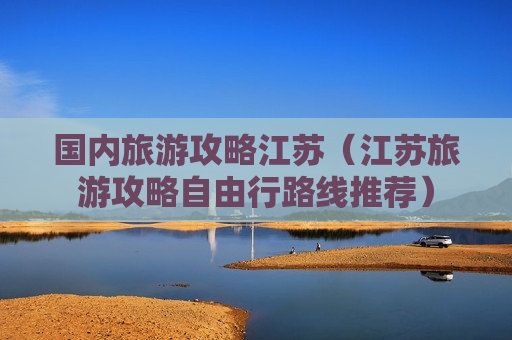 国内旅游攻略江苏（江苏旅游攻略自由行路线推荐）