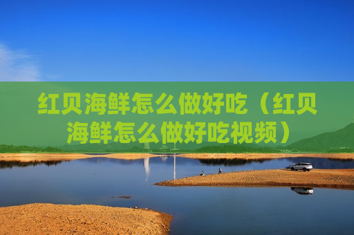 红贝海鲜怎么做好吃（红贝海鲜怎么做好吃视频）
